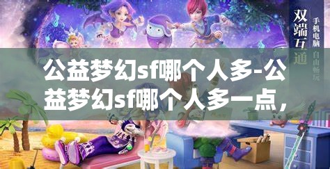 公益梦幻sf哪个人多-公益梦幻sf哪个人多一点，揭秘公益梦幻SF，哪个服务器玩家数量更多？