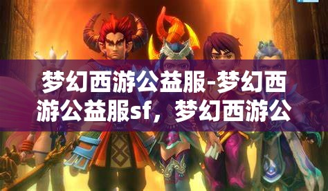 梦幻西游公益服-梦幻西游公益服sf，梦幻西游公益服，免费畅游的梦幻世界
