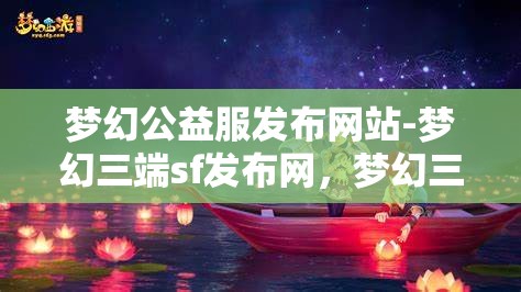 梦幻公益服发布网站-梦幻三端sf发布网，梦幻三端SF发布网，公益服发布新选择