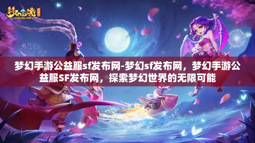 梦幻手游公益服sf发布网-梦幻sf发布网，梦幻手游公益服SF发布网，探索梦幻世界的无限可能