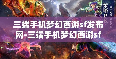 三端手机梦幻西游sf发布网-三端手机梦幻西游sf发布网站，三端手机梦幻西游SF发布网，畅享跨平台游戏新体验