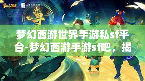梦幻西游世界手游私sf平台-梦幻西游手游sf吧，揭秘梦幻西游世界手游私服平台，探索手游SF吧的奇幻之旅