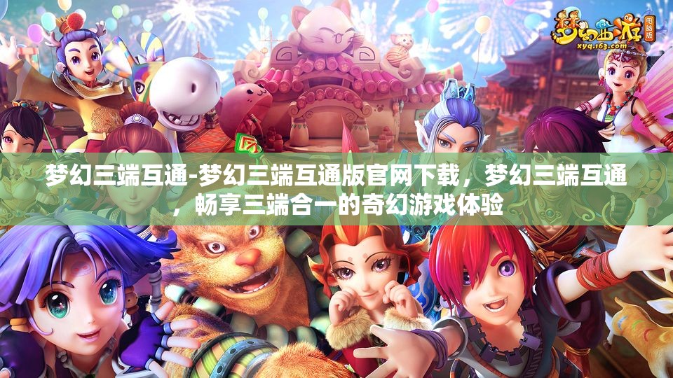 梦幻三端互通-梦幻三端互通版官网下载，梦幻三端互通，畅享三端合一的奇幻游戏体验