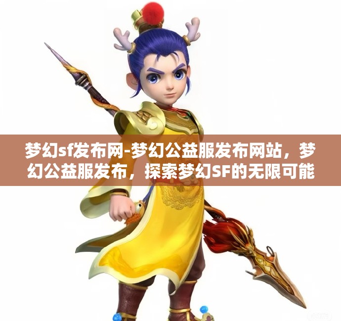 梦幻sf发布网-梦幻公益服发布网站，梦幻公益服发布，探索梦幻SF的无限可能