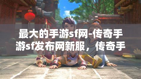 最大的手游sf网-传奇手游sf发布网新服，传奇手游SF新服发布，探索最大手游SF网