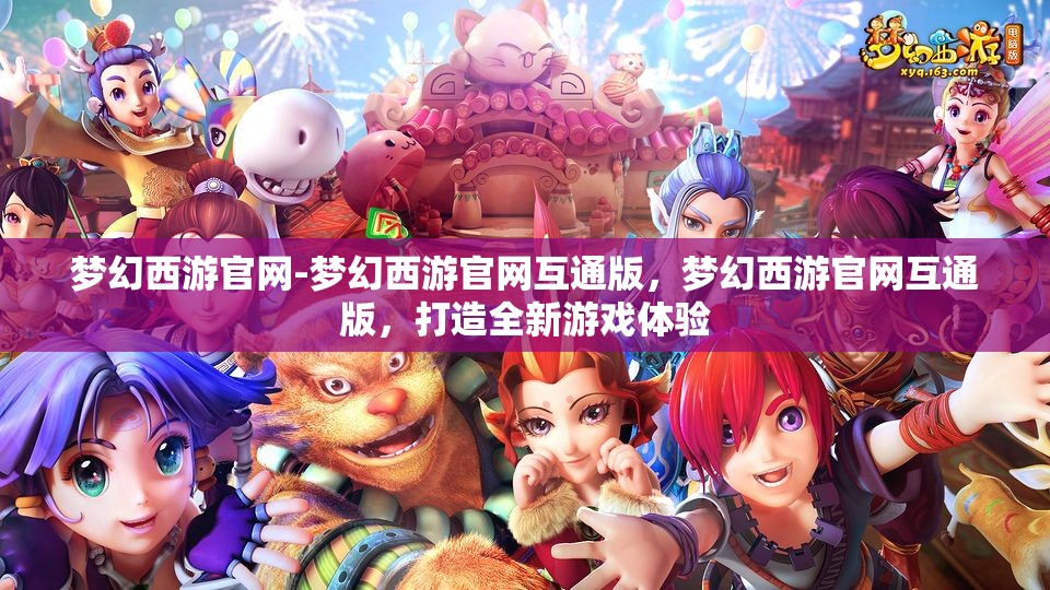 梦幻西游官网-梦幻西游官网互通版，梦幻西游官网互通版，打造全新游戏体验