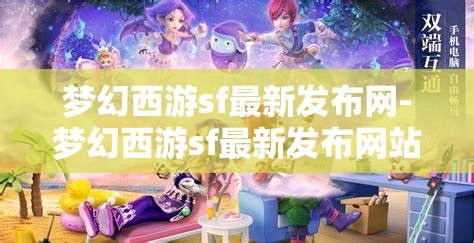 梦幻西游sf最新发布网-梦幻西游sf最新发布网站，梦幻西游SF最新发布网站，解锁游戏新体验