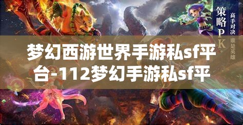 梦幻西游世界手游私sf平台-112梦幻手游私sf平台，112梦幻手游私服平台，解锁梦幻西游世界的无限可能