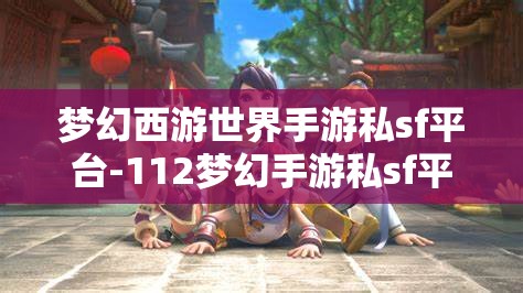 梦幻西游世界手游私sf平台-112梦幻手游私sf平台，112梦幻手游私服平台，解锁梦幻西游世界的无限可能