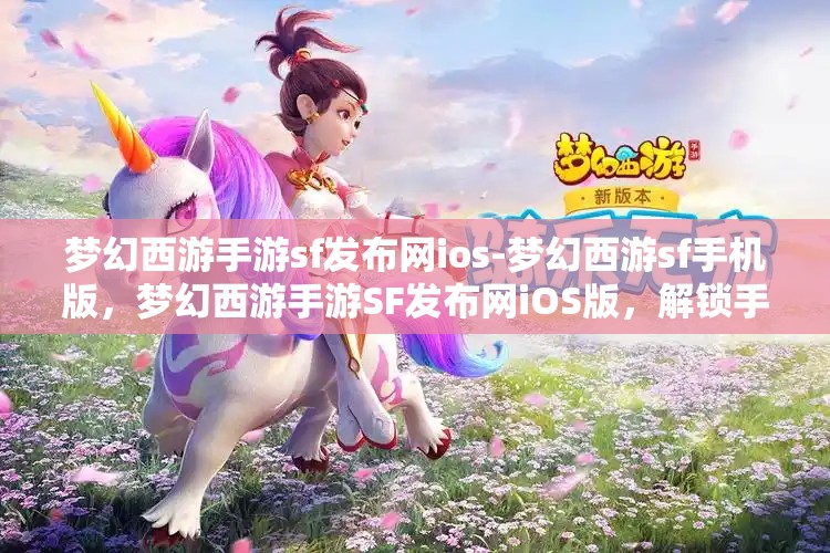 梦幻西游手游sf发布网ios-梦幻西游sf手机版，梦幻西游手游SF发布网iOS版，解锁手游新体验