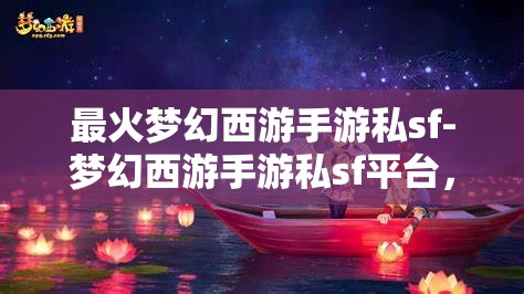 最火梦幻西游手游私sf-梦幻西游手游私sf平台，警惕！梦幻西游手游私服平台的风险与陷阱
