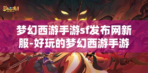 梦幻西游手游sf发布网新服-好玩的梦幻西游手游sf吧，梦幻西游手游SF新服，探索无限乐趣的梦幻世界