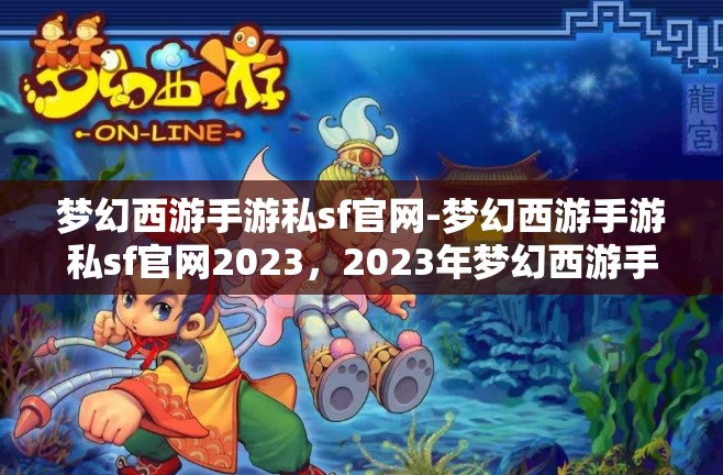 梦幻西游手游私sf官网-梦幻西游手游私sf官网2023，2023年梦幻西游手游私服官网最新资讯