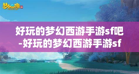 好玩的梦幻西游手游sf吧-好玩的梦幻西游手游sf吧,探索梦幻西游手游私服,解锁无限乐趣的奇幻之旅