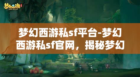 梦幻西游私sf平台-梦幻西游私sf官网，揭秘梦幻西游私服平台，探索非官方游戏体验