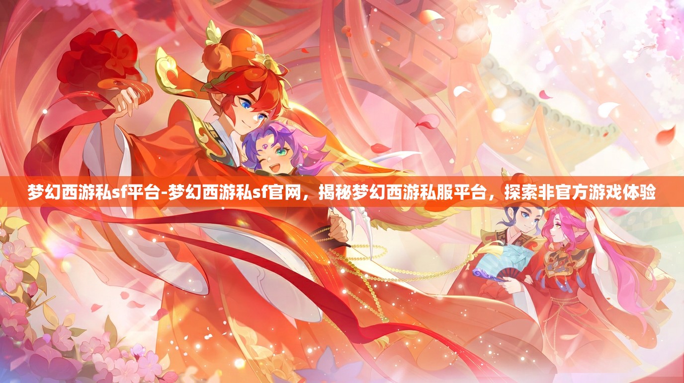 梦幻西游私sf平台-梦幻西游私sf官网，揭秘梦幻西游私服平台，探索非官方游戏体验