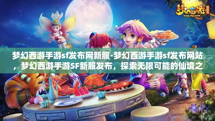 梦幻西游手游sf发布网新服-梦幻西游手游sf发布网站，梦幻西游手游SF新服发布，探索无限可能的仙境之旅