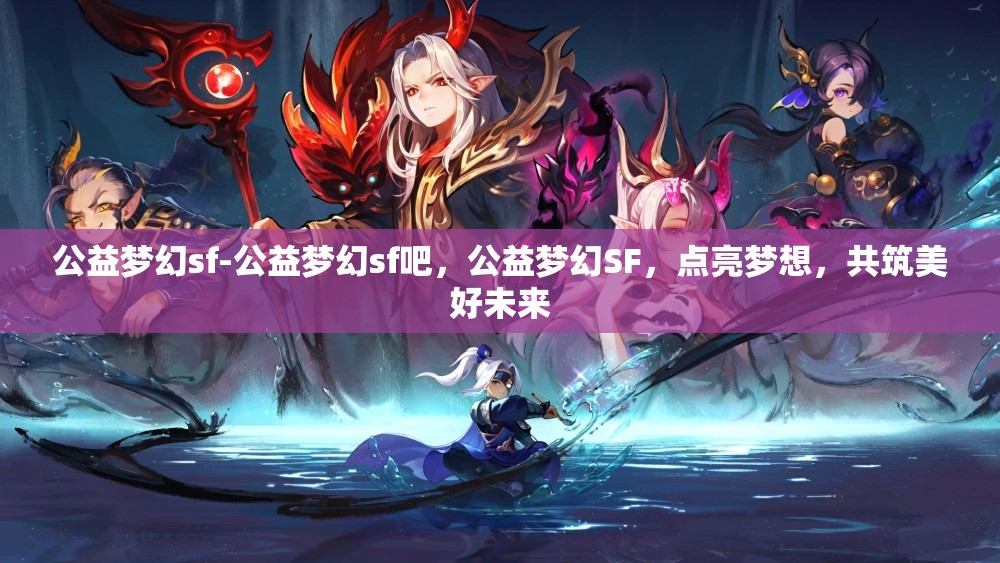 公益梦幻sf-公益梦幻sf吧，公益梦幻SF，点亮梦想，共筑美好未来