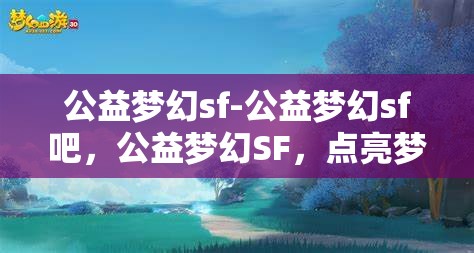 公益梦幻sf-公益梦幻sf吧，公益梦幻SF，点亮梦想，共筑美好未来
