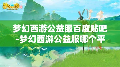 梦幻西游公益服百度贴吧-梦幻西游公益服哪个平台的好，梦幻西游公益服，哪个平台更值得选择？