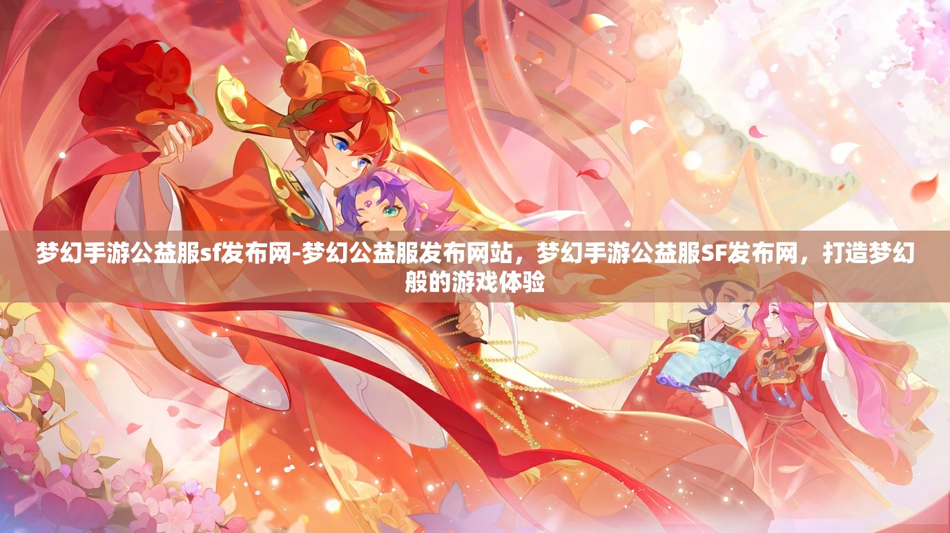 梦幻手游公益服sf发布网-梦幻公益服发布网站，梦幻手游公益服SF发布网，打造梦幻般的游戏体验