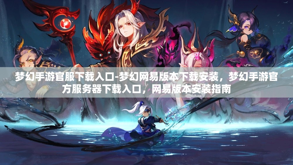 梦幻手游官服下载入口-梦幻网易版本下载安装，梦幻手游官方服务器下载入口，网易版本安装指南