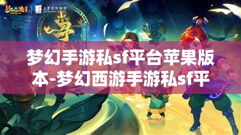 梦幻手游私sf平台苹果版本-梦幻西游手游私sf平台，苹果版梦幻西游手游私服平台，解锁梦幻新体验