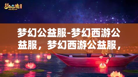 梦幻公益服-梦幻西游公益服，梦幻西游公益服，打造梦幻般的游戏体验