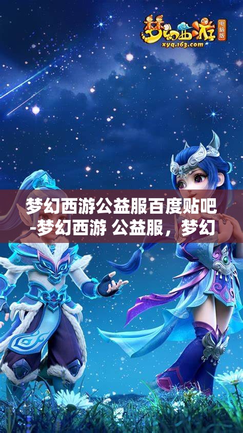 梦幻西游公益服百度贴吧-梦幻西游 公益服，梦幻西游公益服，百度贴吧的热门话题与玩家乐园