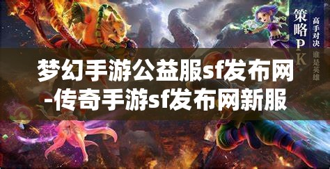 梦幻手游公益服sf发布网-传奇手游sf发布网新服，梦幻手游公益服SF发布网与传奇手游SF新服发布