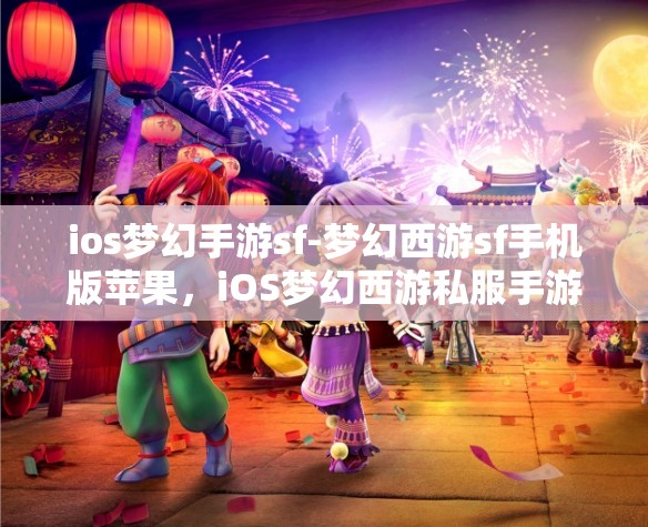 ios梦幻手游sf-梦幻西游sf手机版苹果，iOS梦幻西游私服手游，苹果版梦幻之旅