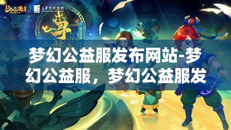 梦幻公益服发布网站-梦幻公益服，梦幻公益服发布网站，打造梦幻般的公益游戏体验
