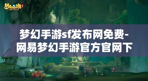 梦幻手游sf发布网免费-网易梦幻手游官方官网下载，梦幻手游SF发布网免费下载，解锁网易梦幻手游官方官网的免费体验