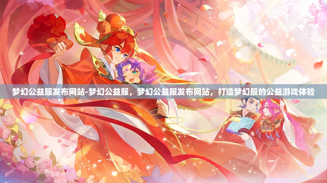梦幻公益服发布网站-梦幻公益服，梦幻公益服发布网站，打造梦幻般的公益游戏体验