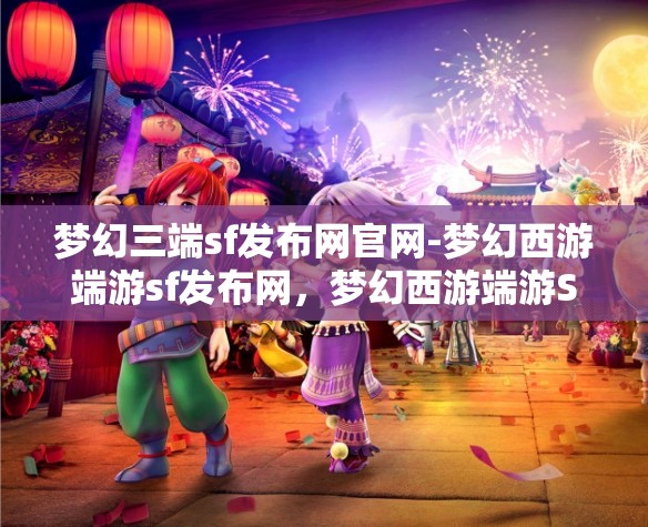 梦幻三端sf发布网官网-梦幻西游端游sf发布网，梦幻西游端游SF发布网，三端合一的梦幻之旅
