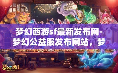 梦幻西游sf最新发布网-梦幻公益服发布网站，梦幻西游SF最新发布，公益服网站一网打尽