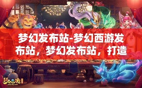 梦幻发布站-梦幻西游发布站，梦幻发布站，打造梦幻西游玩家的专属发布平台