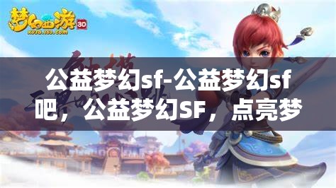 公益梦幻sf-公益梦幻sf吧，公益梦幻SF，点亮梦想，共筑美好未来