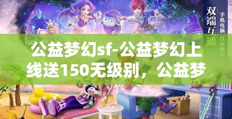 公益梦幻sf-公益梦幻上线送150无级别，公益梦幻SF，上线即享150无级别大礼