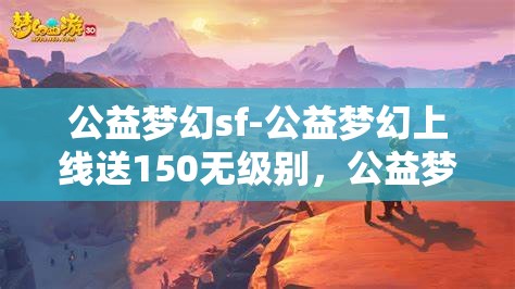 公益梦幻sf-公益梦幻上线送150无级别，公益梦幻SF，上线即享150无级别大礼