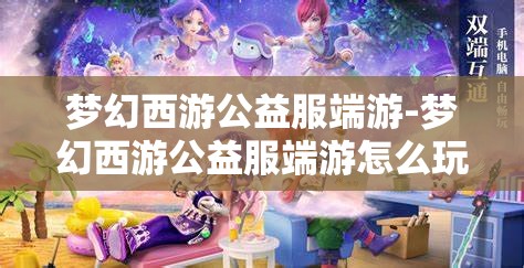 梦幻西游公益服端游-梦幻西游公益服端游怎么玩，梦幻西游公益服端游，玩法指南