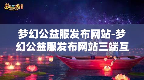 梦幻公益服发布网站-梦幻公益服发布网站三端互通，梦幻公益服三端互通发布平台