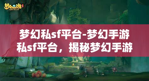 梦幻私sf平台-梦幻手游私sf平台，揭秘梦幻手游私SF平台，解锁梦幻般的游戏体验