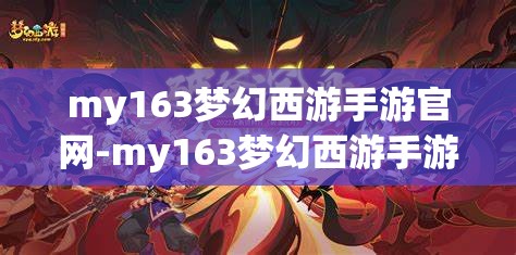 my163梦幻西游手游官网-my163梦幻西游手游官网时空版，探索梦幻西游手游时空版，my163官网的全新冒险之旅