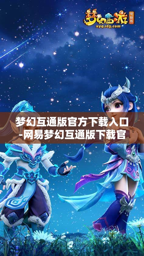 梦幻互通版官方下载入口-网易梦幻互通版下载官网，网易梦幻互通版官方下载入口，一键畅享梦幻之旅