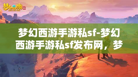 梦幻西游手游私sf-梦幻西游手游私sf发布网，梦幻西游手游私SF发布网，解锁游戏新体验