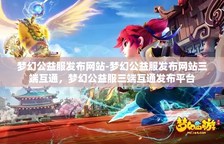 梦幻公益服发布网站-梦幻公益服发布网站三端互通，梦幻公益服三端互通发布平台