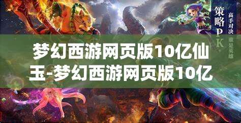 梦幻西游网页版10亿仙玉-梦幻西游网页版10亿仙玉网址，揭秘梦幻西游网页版10亿仙玉获取攻略及专属网址