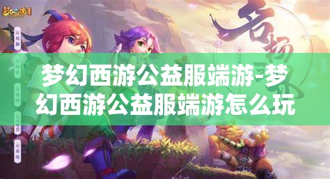 梦幻西游公益服端游-梦幻西游公益服端游怎么玩，梦幻西游公益服端游，玩法指南