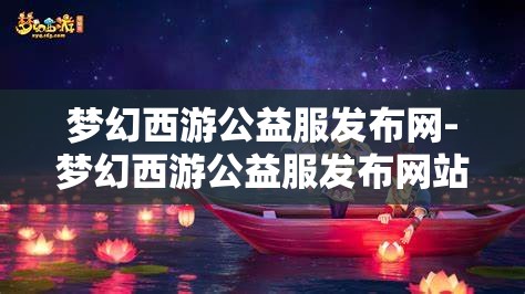 梦幻西游公益服发布网-梦幻西游公益服发布网站，梦幻西游公益服发布网，打造玩家共享的梦幻世界